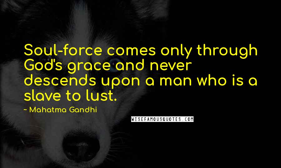 Mahatma Gandhi Quotes: Soul-force comes only through God's grace and never descends upon a man who is a slave to lust.