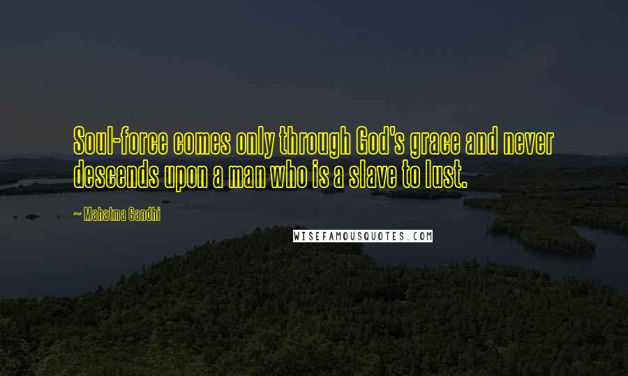 Mahatma Gandhi Quotes: Soul-force comes only through God's grace and never descends upon a man who is a slave to lust.