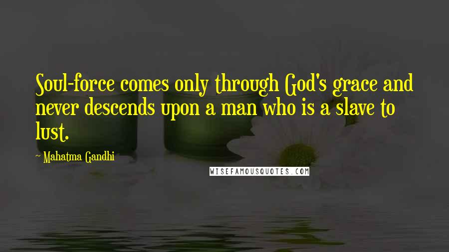 Mahatma Gandhi Quotes: Soul-force comes only through God's grace and never descends upon a man who is a slave to lust.