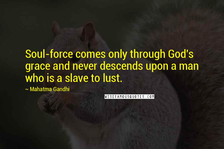 Mahatma Gandhi Quotes: Soul-force comes only through God's grace and never descends upon a man who is a slave to lust.