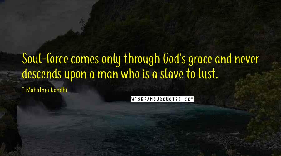 Mahatma Gandhi Quotes: Soul-force comes only through God's grace and never descends upon a man who is a slave to lust.
