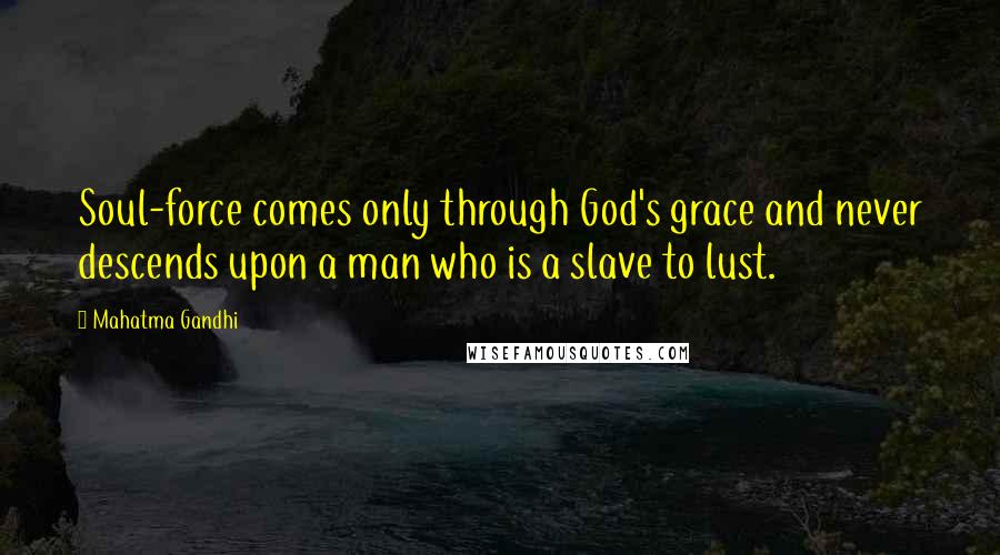 Mahatma Gandhi Quotes: Soul-force comes only through God's grace and never descends upon a man who is a slave to lust.