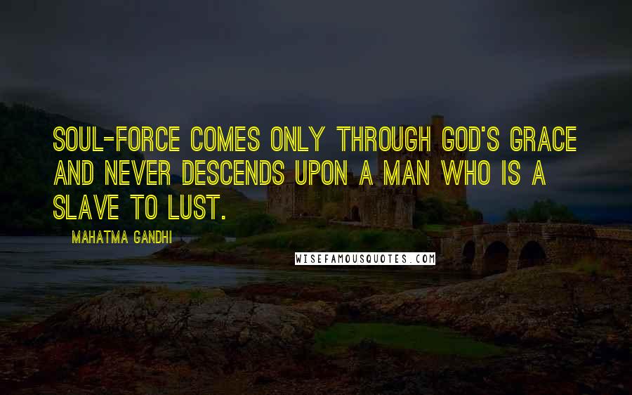 Mahatma Gandhi Quotes: Soul-force comes only through God's grace and never descends upon a man who is a slave to lust.