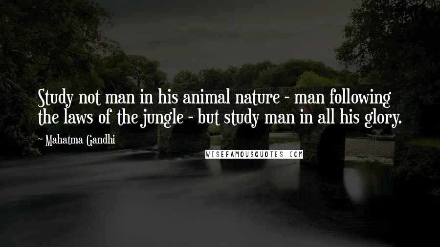 Mahatma Gandhi Quotes: Study not man in his animal nature - man following the laws of the jungle - but study man in all his glory.