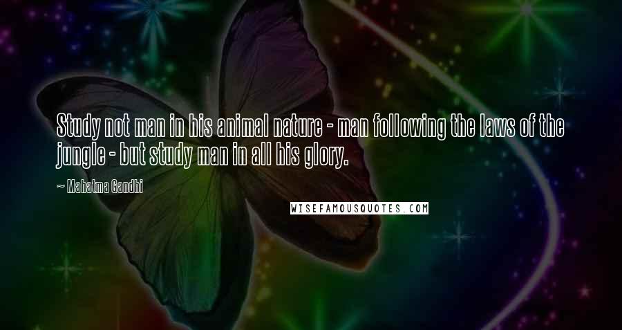 Mahatma Gandhi Quotes: Study not man in his animal nature - man following the laws of the jungle - but study man in all his glory.