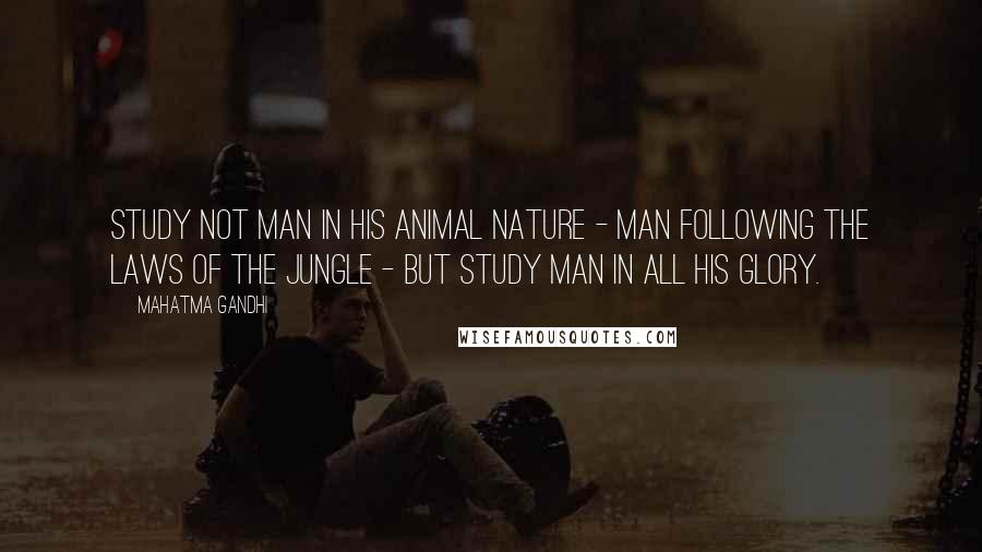 Mahatma Gandhi Quotes: Study not man in his animal nature - man following the laws of the jungle - but study man in all his glory.