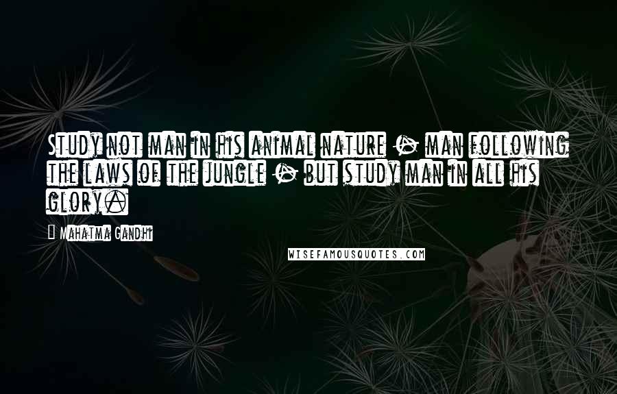 Mahatma Gandhi Quotes: Study not man in his animal nature - man following the laws of the jungle - but study man in all his glory.
