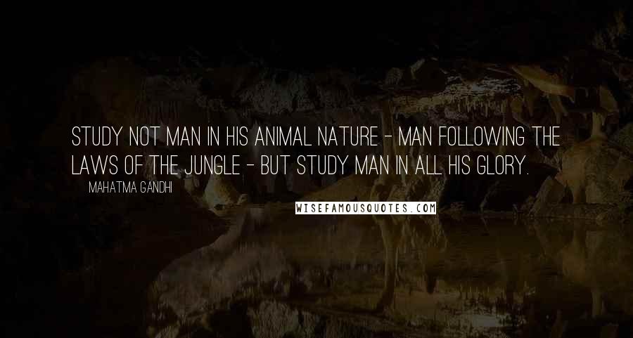 Mahatma Gandhi Quotes: Study not man in his animal nature - man following the laws of the jungle - but study man in all his glory.
