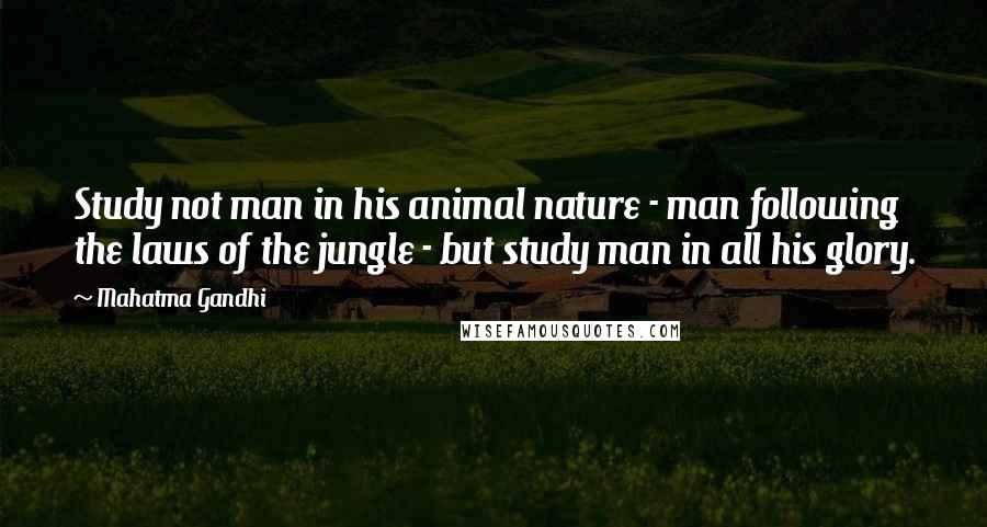 Mahatma Gandhi Quotes: Study not man in his animal nature - man following the laws of the jungle - but study man in all his glory.