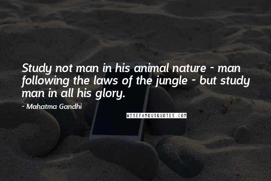 Mahatma Gandhi Quotes: Study not man in his animal nature - man following the laws of the jungle - but study man in all his glory.