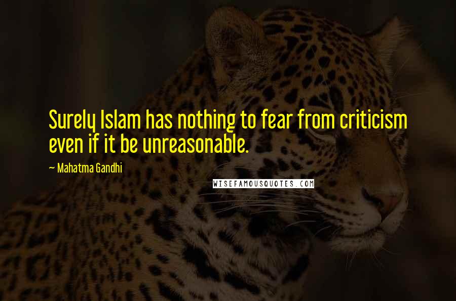 Mahatma Gandhi Quotes: Surely Islam has nothing to fear from criticism even if it be unreasonable.