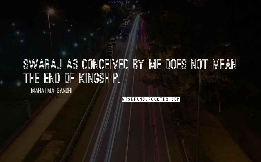 Mahatma Gandhi Quotes: Swaraj as conceived by me does not mean the end of kingship.