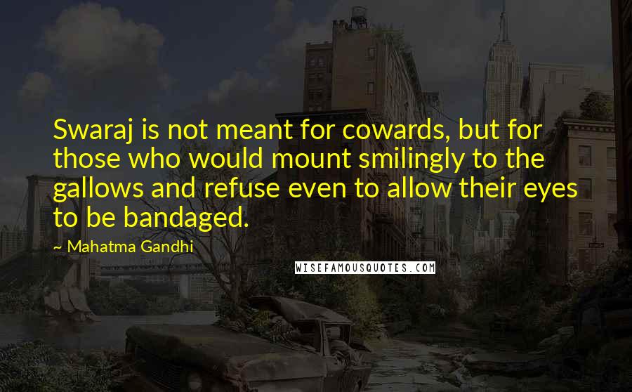 Mahatma Gandhi Quotes: Swaraj is not meant for cowards, but for those who would mount smilingly to the gallows and refuse even to allow their eyes to be bandaged.