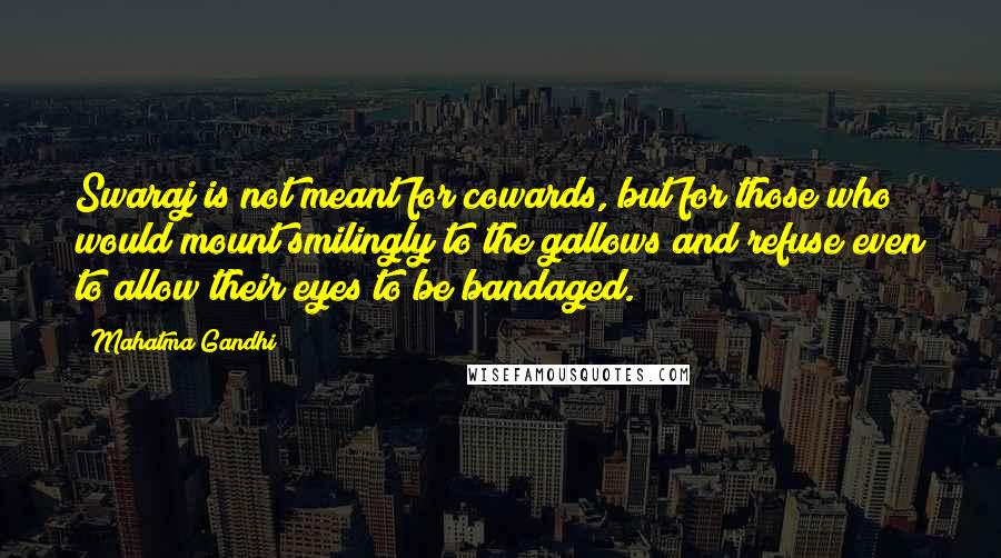 Mahatma Gandhi Quotes: Swaraj is not meant for cowards, but for those who would mount smilingly to the gallows and refuse even to allow their eyes to be bandaged.