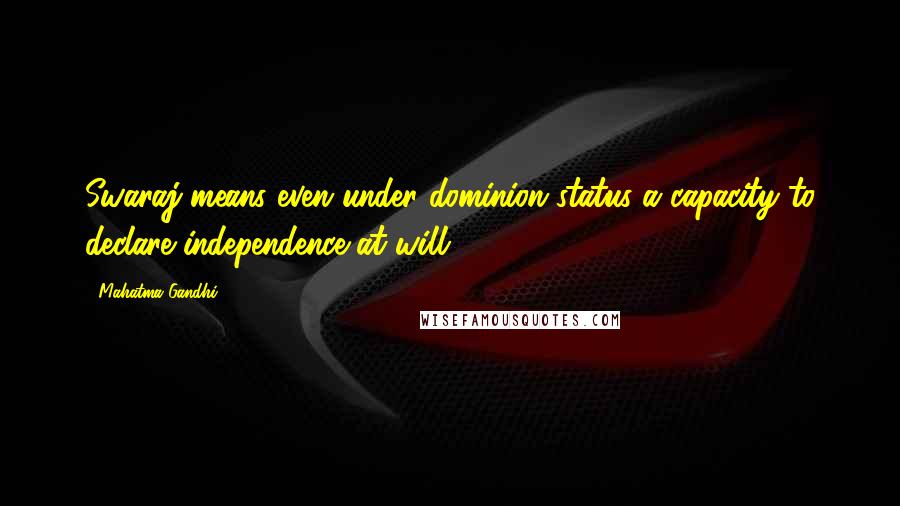 Mahatma Gandhi Quotes: Swaraj means even under dominion status a capacity to declare independence at will.