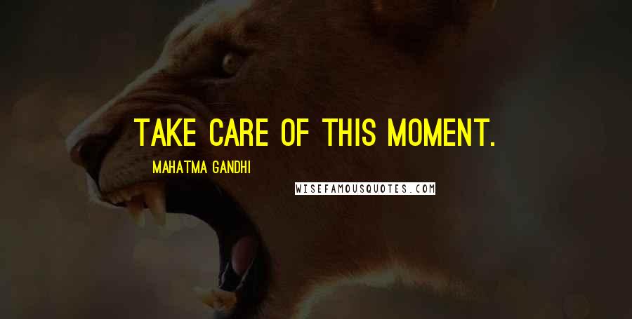 Mahatma Gandhi Quotes: Take care of this moment.
