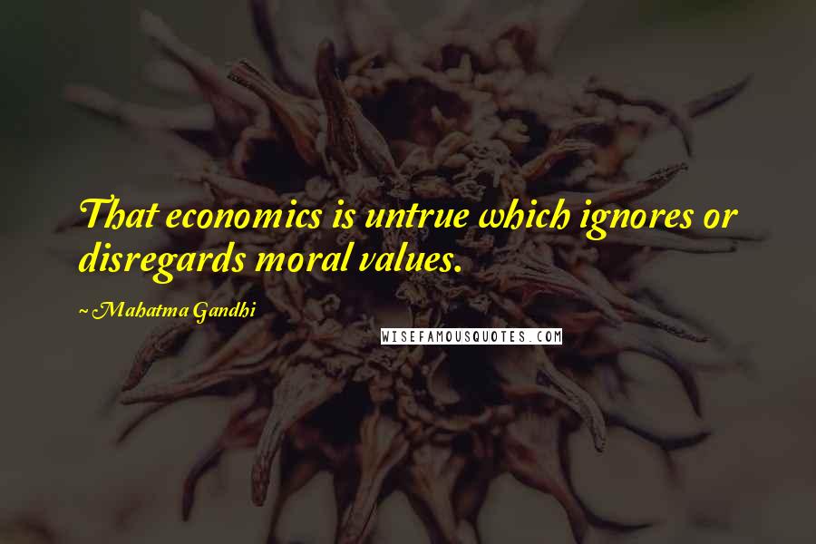 Mahatma Gandhi Quotes: That economics is untrue which ignores or disregards moral values.