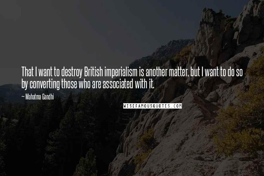 Mahatma Gandhi Quotes: That I want to destroy British imperialism is another matter, but I want to do so by converting those who are associated with it.