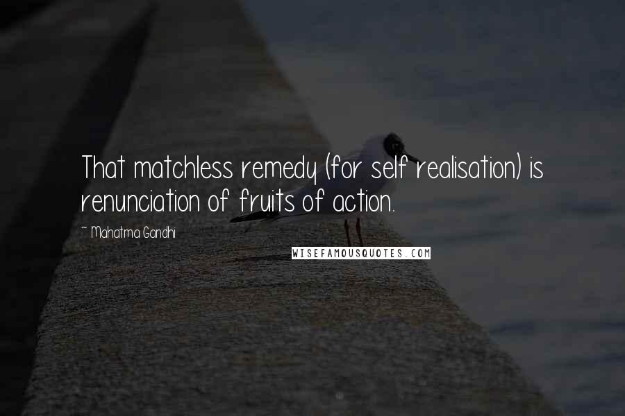 Mahatma Gandhi Quotes: That matchless remedy (for self realisation) is renunciation of fruits of action.