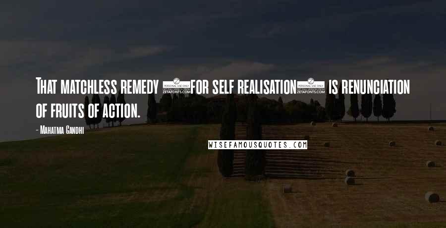Mahatma Gandhi Quotes: That matchless remedy (for self realisation) is renunciation of fruits of action.