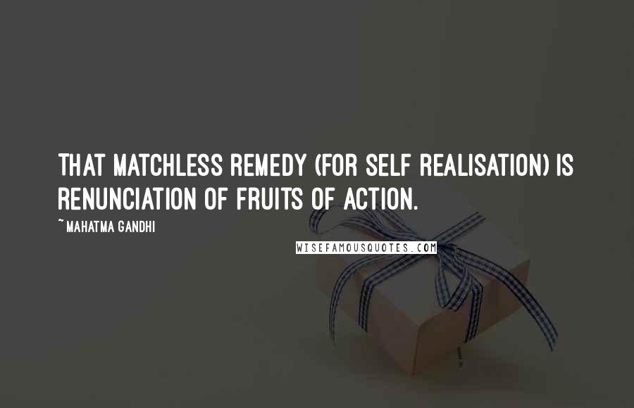 Mahatma Gandhi Quotes: That matchless remedy (for self realisation) is renunciation of fruits of action.