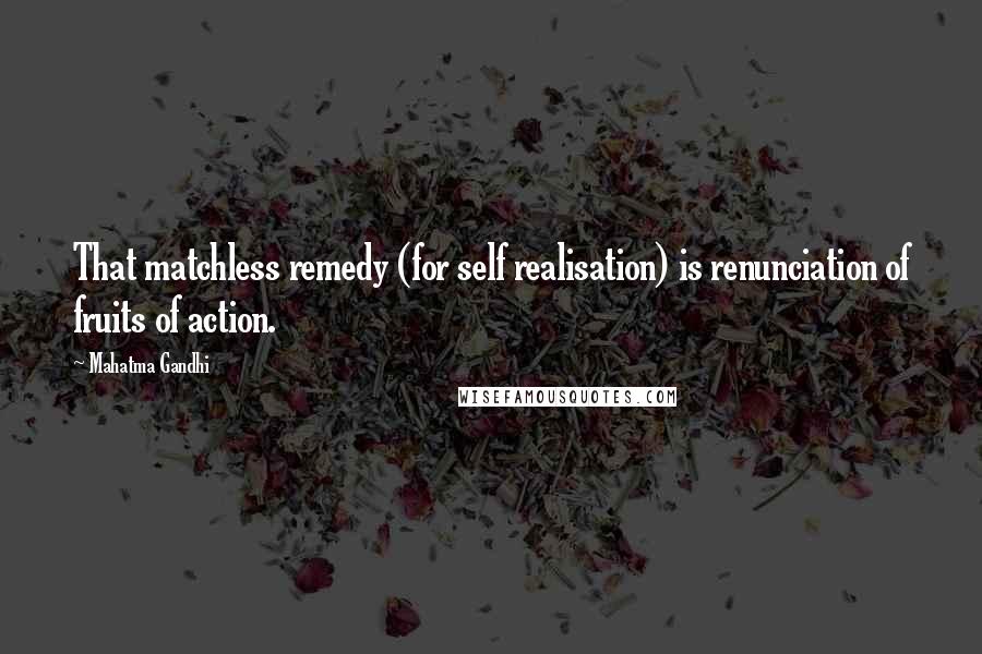 Mahatma Gandhi Quotes: That matchless remedy (for self realisation) is renunciation of fruits of action.
