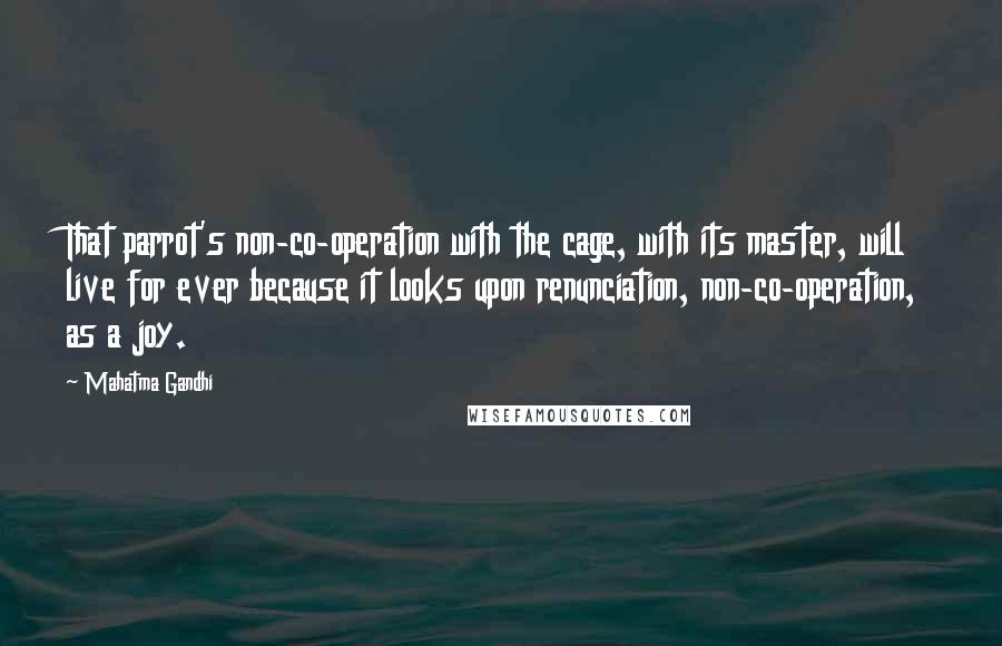Mahatma Gandhi Quotes: That parrot's non-co-operation with the cage, with its master, will live for ever because it looks upon renunciation, non-co-operation, as a joy.
