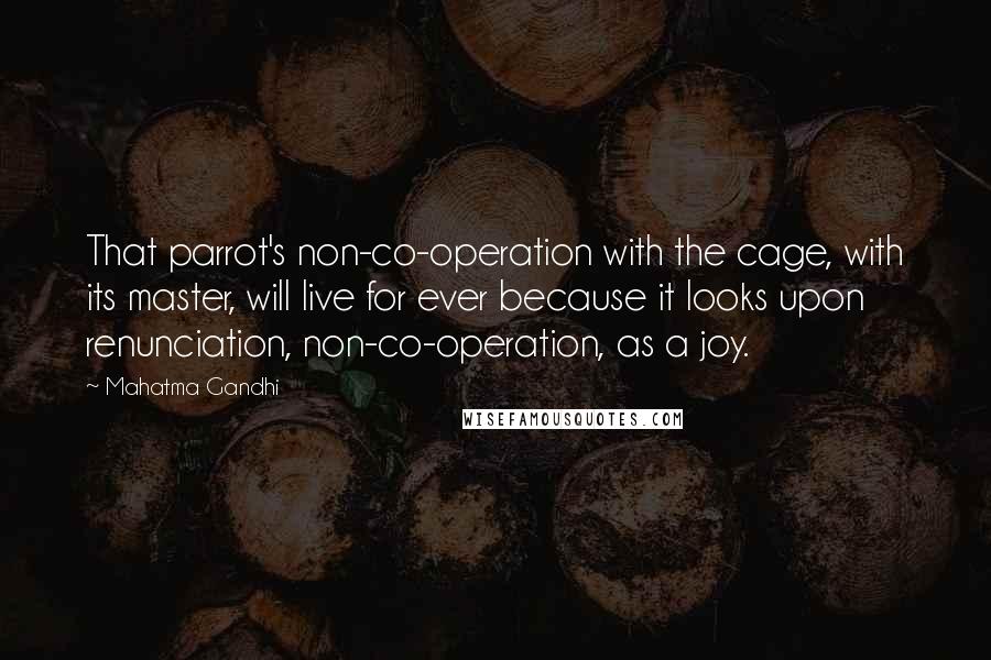 Mahatma Gandhi Quotes: That parrot's non-co-operation with the cage, with its master, will live for ever because it looks upon renunciation, non-co-operation, as a joy.