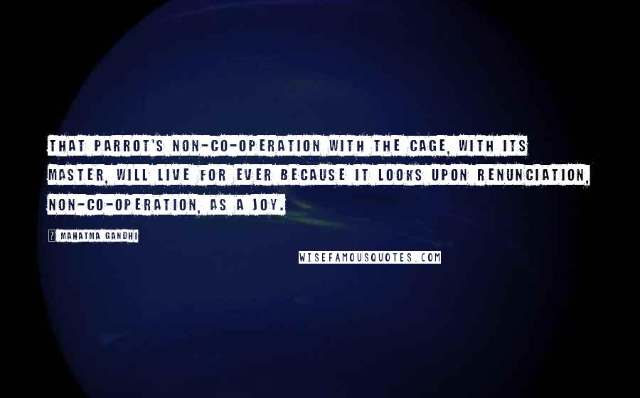 Mahatma Gandhi Quotes: That parrot's non-co-operation with the cage, with its master, will live for ever because it looks upon renunciation, non-co-operation, as a joy.