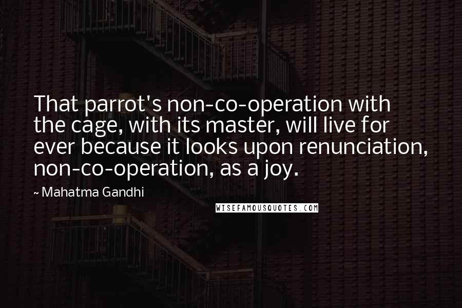 Mahatma Gandhi Quotes: That parrot's non-co-operation with the cage, with its master, will live for ever because it looks upon renunciation, non-co-operation, as a joy.