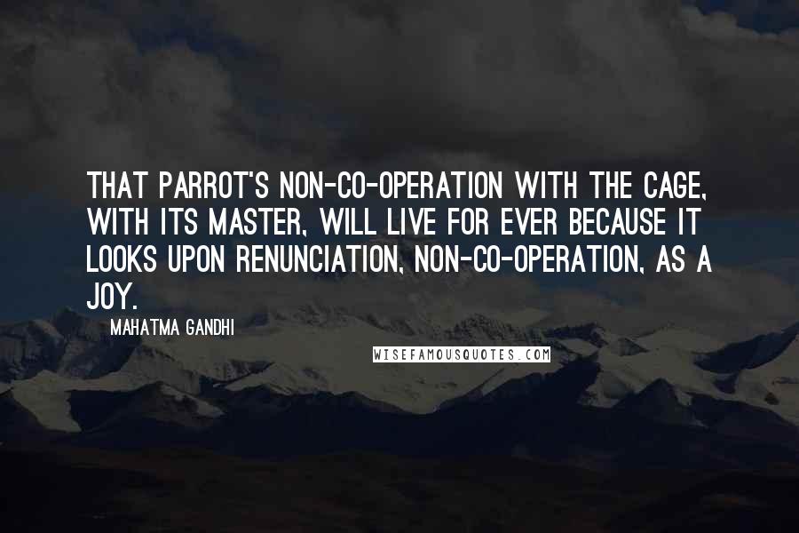 Mahatma Gandhi Quotes: That parrot's non-co-operation with the cage, with its master, will live for ever because it looks upon renunciation, non-co-operation, as a joy.