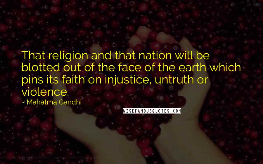 Mahatma Gandhi Quotes: That religion and that nation will be blotted out of the face of the earth which pins its faith on injustice, untruth or violence.