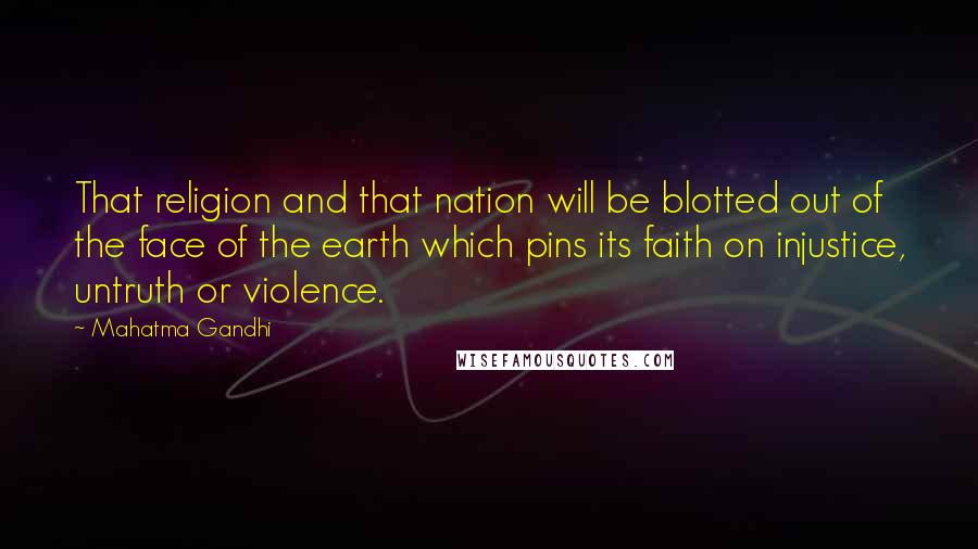 Mahatma Gandhi Quotes: That religion and that nation will be blotted out of the face of the earth which pins its faith on injustice, untruth or violence.
