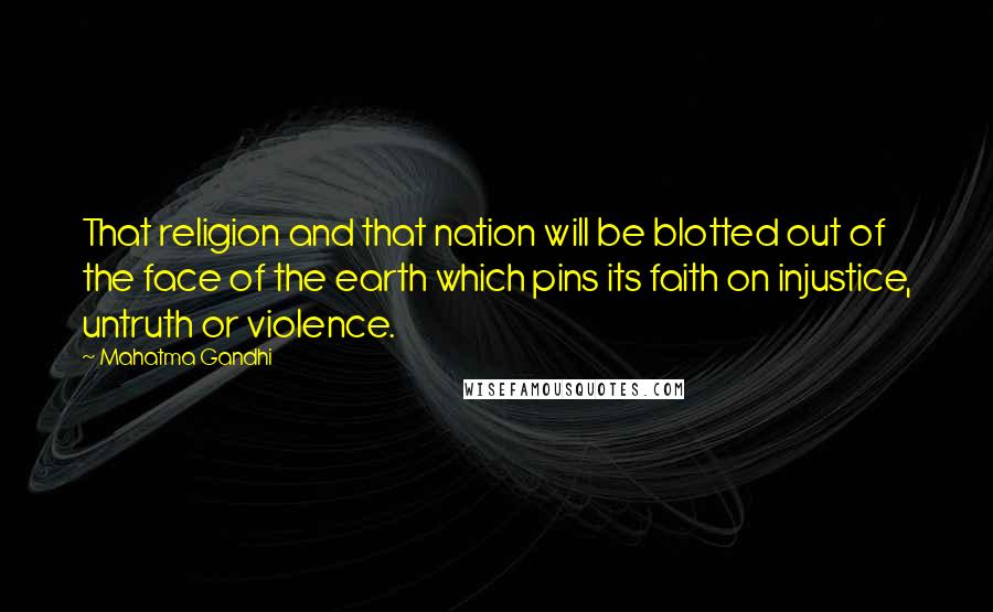 Mahatma Gandhi Quotes: That religion and that nation will be blotted out of the face of the earth which pins its faith on injustice, untruth or violence.
