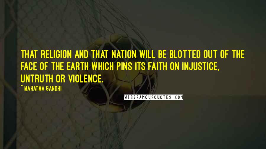 Mahatma Gandhi Quotes: That religion and that nation will be blotted out of the face of the earth which pins its faith on injustice, untruth or violence.