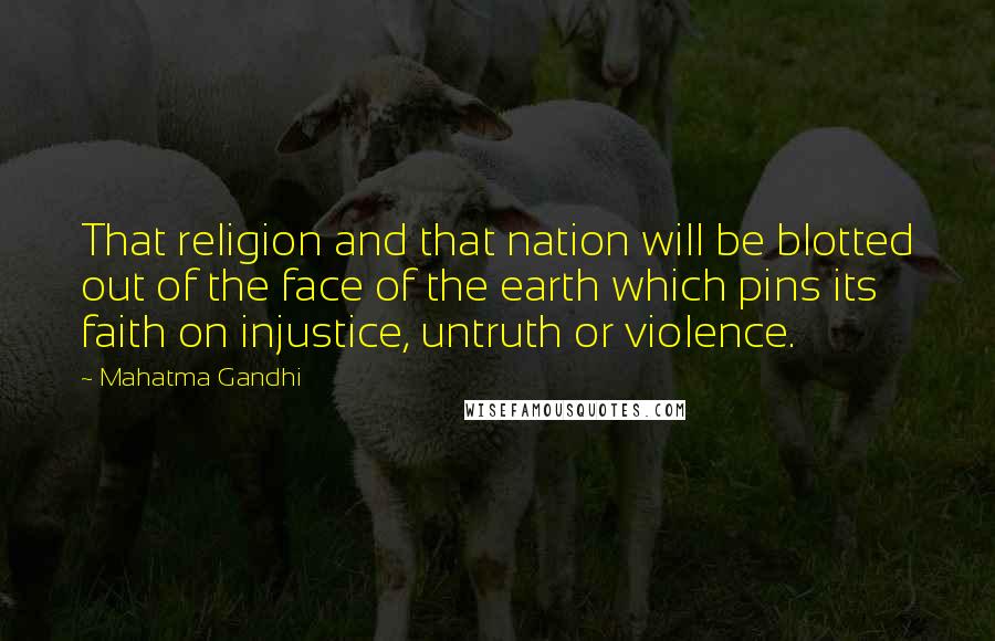 Mahatma Gandhi Quotes: That religion and that nation will be blotted out of the face of the earth which pins its faith on injustice, untruth or violence.