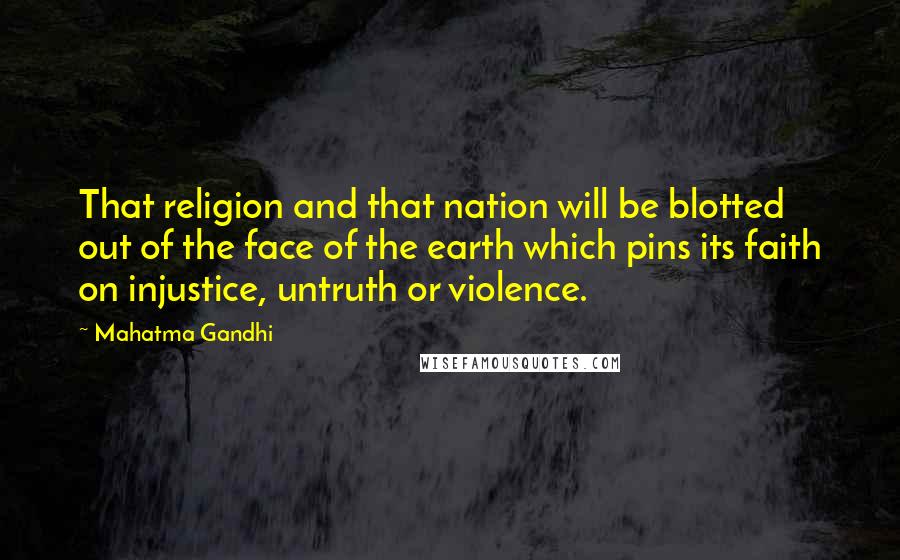 Mahatma Gandhi Quotes: That religion and that nation will be blotted out of the face of the earth which pins its faith on injustice, untruth or violence.