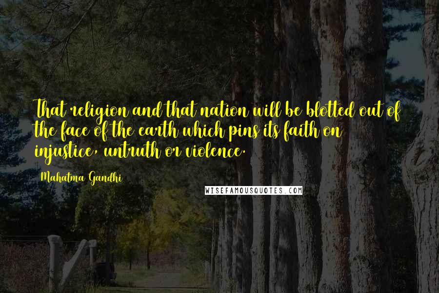 Mahatma Gandhi Quotes: That religion and that nation will be blotted out of the face of the earth which pins its faith on injustice, untruth or violence.