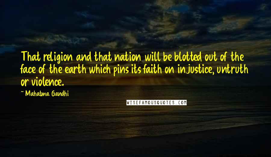 Mahatma Gandhi Quotes: That religion and that nation will be blotted out of the face of the earth which pins its faith on injustice, untruth or violence.
