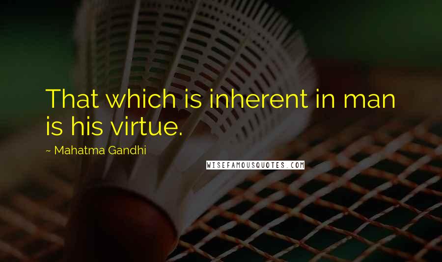 Mahatma Gandhi Quotes: That which is inherent in man is his virtue.