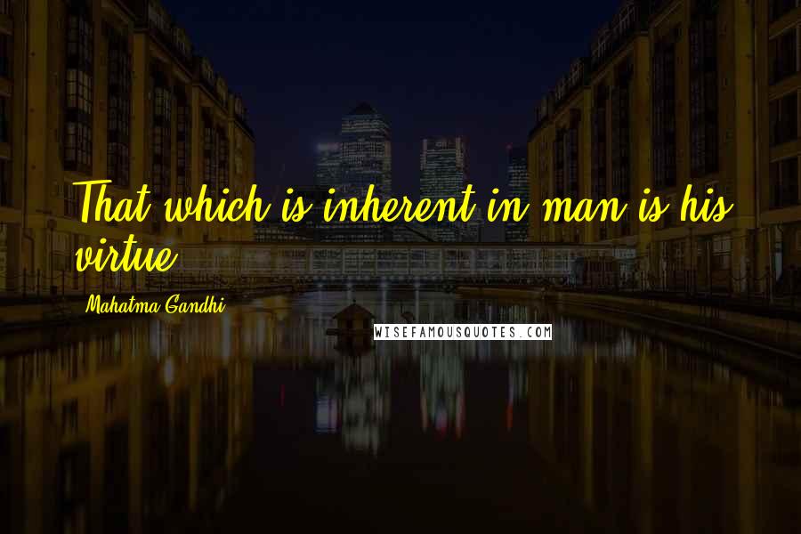 Mahatma Gandhi Quotes: That which is inherent in man is his virtue.