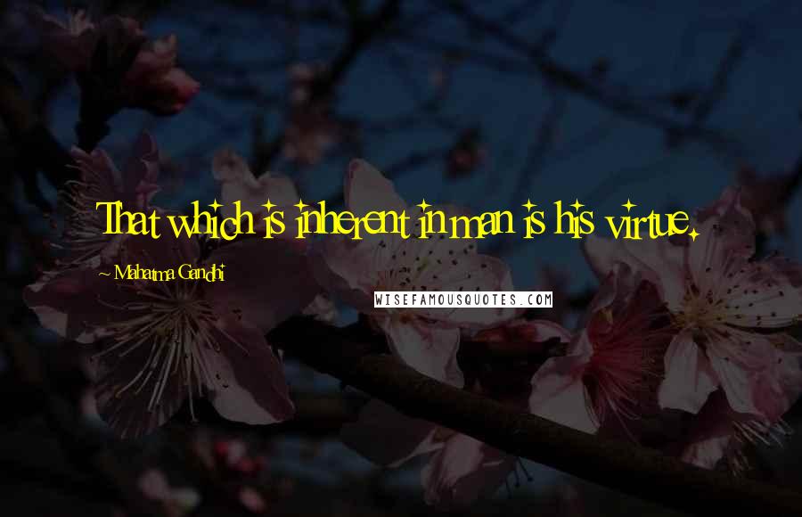 Mahatma Gandhi Quotes: That which is inherent in man is his virtue.