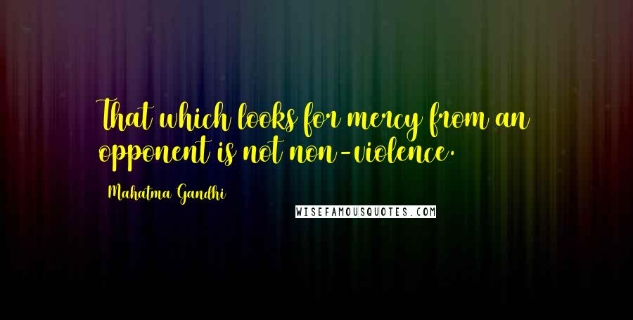 Mahatma Gandhi Quotes: That which looks for mercy from an opponent is not non-violence.