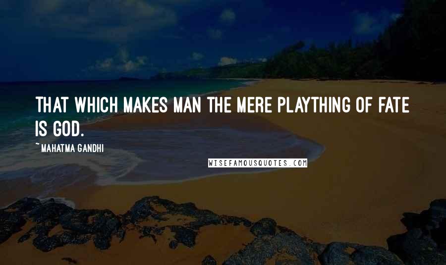 Mahatma Gandhi Quotes: That which makes man the mere plaything of fate is God.