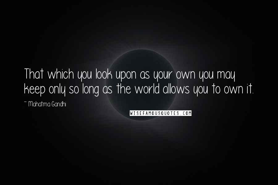 Mahatma Gandhi Quotes: That which you look upon as your own you may keep only so long as the world allows you to own it.