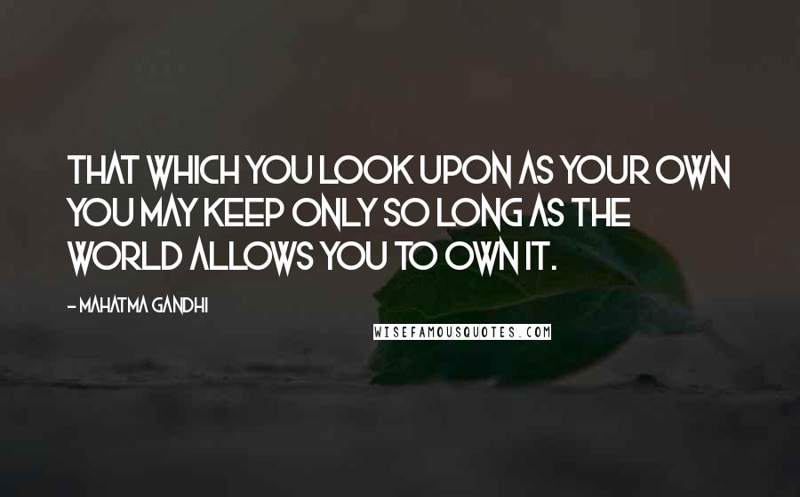 Mahatma Gandhi Quotes: That which you look upon as your own you may keep only so long as the world allows you to own it.