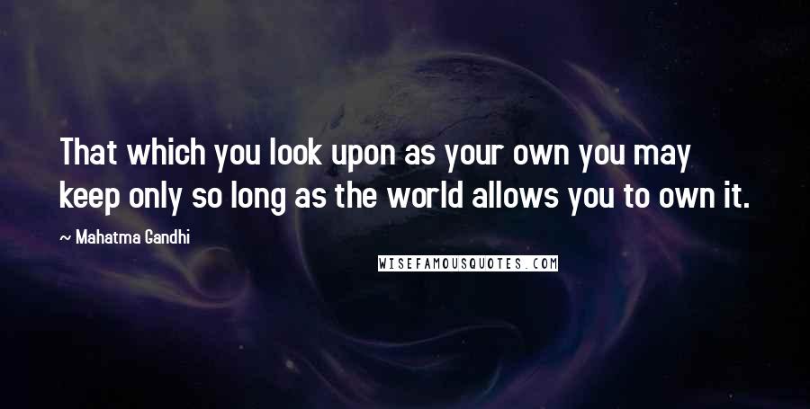 Mahatma Gandhi Quotes: That which you look upon as your own you may keep only so long as the world allows you to own it.