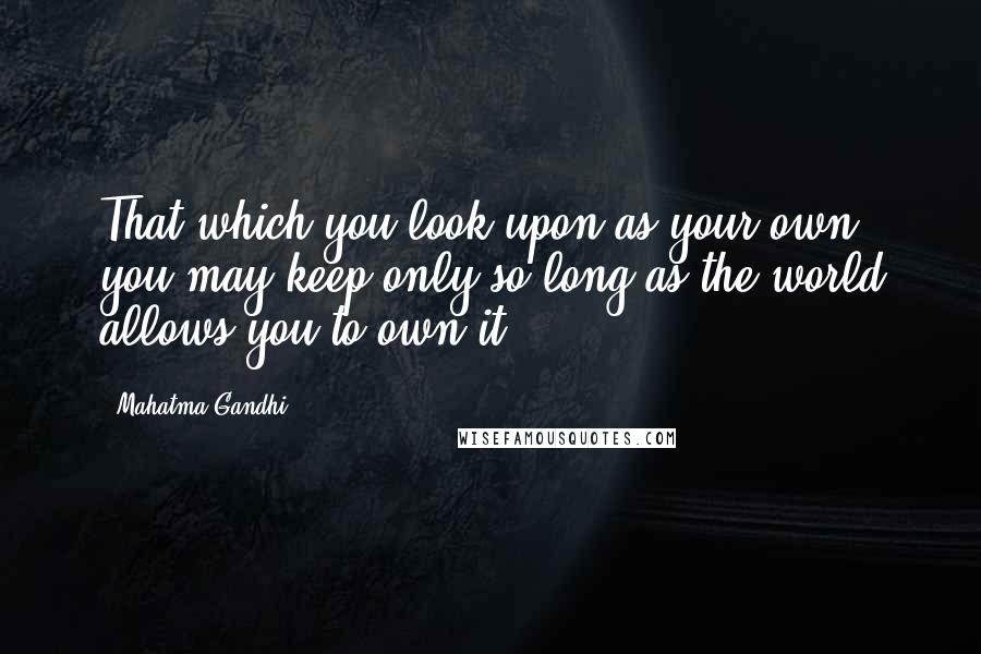 Mahatma Gandhi Quotes: That which you look upon as your own you may keep only so long as the world allows you to own it.