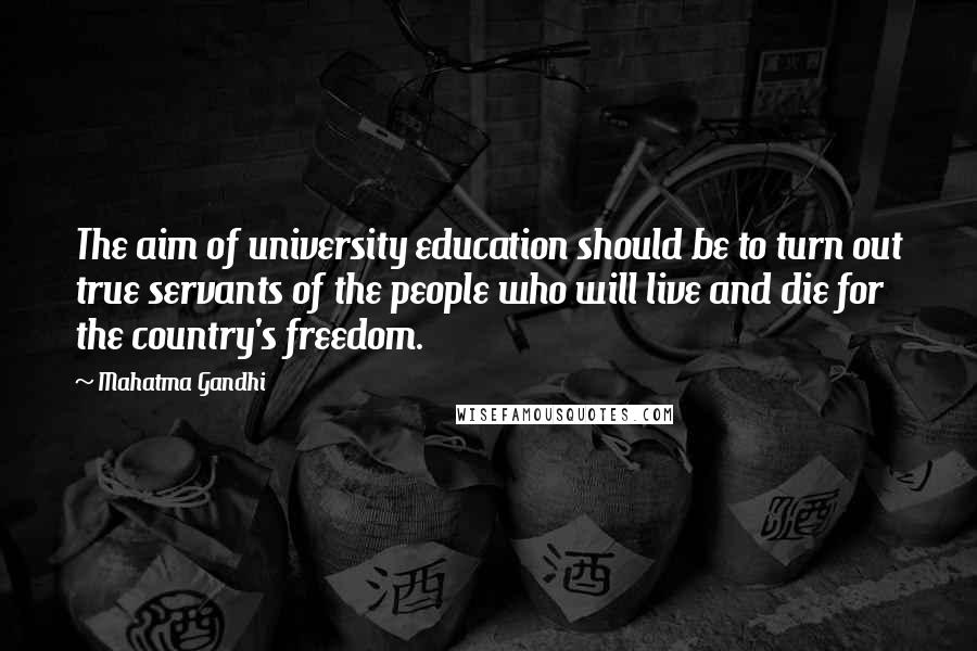 Mahatma Gandhi Quotes: The aim of university education should be to turn out true servants of the people who will live and die for the country's freedom.