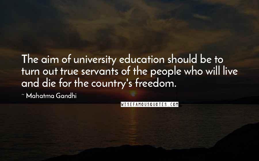 Mahatma Gandhi Quotes: The aim of university education should be to turn out true servants of the people who will live and die for the country's freedom.